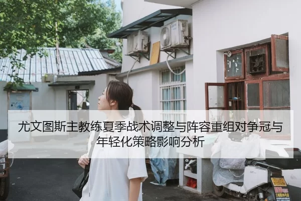 尤文图斯主教练夏季战术调整与阵容重组对争冠与年轻化策略影响分析