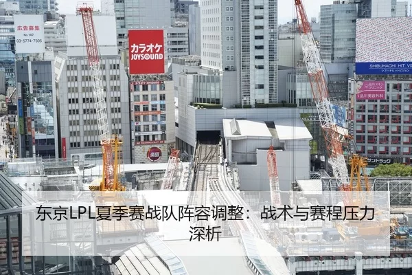 东京LPL夏季赛战队阵容调整：战术与赛程压力深析