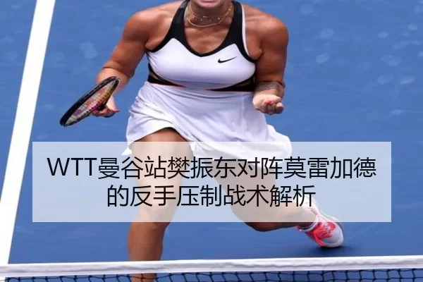WTT曼谷站樊振东对阵莫雷加德的反手压制战术解析